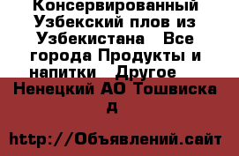 Консервированный Узбекский плов из Узбекистана - Все города Продукты и напитки » Другое   . Ненецкий АО,Тошвиска д.